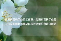 代刷抖音快手业务工作室，代刷抖音快手业务工作室的崛起与挑战亿乐社区低价自营货源站