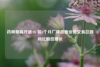 药师帮高开逾4% 前4个月厂牌首推业务交易总额同比翻倍增长