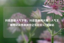 抖音直播人气下单，抖音直播间火爆，人气主播带动销售额飙升亿乐社区SUP货源站