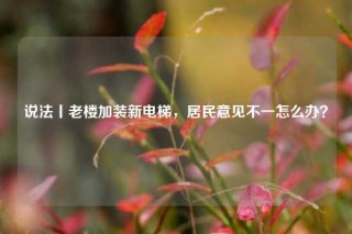 说法丨老楼加装新电梯，居民意见不一怎么办？