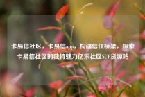 卡易信社区，卡易信app，构建信任桥梁，探索卡易信社区的独特魅力亿乐社区SUP货源站