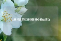 社区打造新就业群体暖心驿站活动