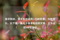 快手粉丝，快手粉丝业务24小时免费，当然可以。以下是一篇关于快手粉丝的文章，亿乐社区SUP货源站