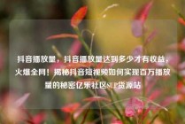 抖音播放量，抖音播放量达到多少才有收益，火爆全网！揭秘抖音短视频如何实现百万播放量的秘密亿乐社区SUP货源站