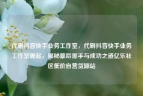 代刷抖音快手业务工作室，代刷抖音快手业务工作室崛起，揭秘幕后黑手与成功之道亿乐社区低价自营货源站
