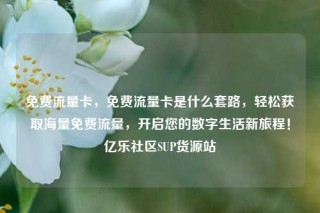 免费流量卡，免费流量卡是什么套路，轻松获取海量免费流量，开启您的数字生活新旅程！亿乐社区SUP货源站