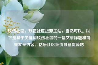 玖伍社区，玖伍社区货源主站，当然可以。以下是基于关键词玖伍社区的一篇文章标题和简要文章内容。亿乐社区低价自营货源站