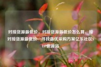 对接货源最低价，对接货源最低价怎么算，接对接货源最低价—寻找最优采购方案亿乐社区SUP货源站