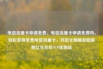 电信流量卡申请免费，电信流量卡申请免费吗，轻松获得免费电信流量卡，开启无限畅游新旅程亿乐社区SUP货源站