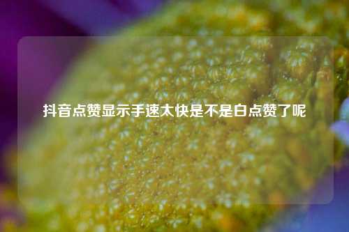 抖音点赞显示手速太快是不是白点赞了呢  第1张