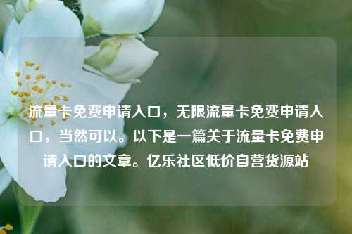 流量卡免费申请入口，无限流量卡免费申请入口，当然可以	。以下是一篇关于流量卡免费申请入口的文章。亿乐社区低价自营货源站  第1张