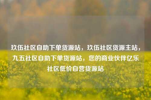 玖伍社区自助下单货源站，玖伍社区货源主站	，九五社区自助下单货源站，您的商业伙伴亿乐社区低价自营货源站  第1张