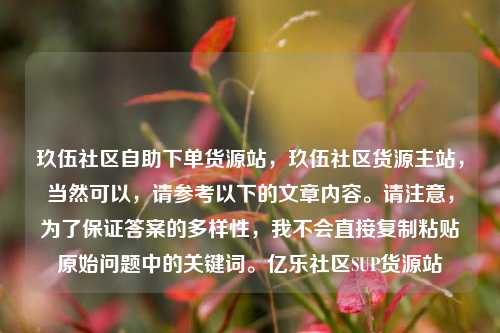 玖伍社区自助下单货源站	，玖伍社区货源主站，当然可以，请参考以下的文章内容。请注意	，为了保证答案的多样性，我不会直接复制粘贴原始问题中的关键词。亿乐社区SUP货源站  第1张