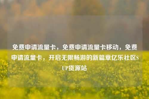 免费申请流量卡，免费申请流量卡移动，免费申请流量卡，开启无限畅游的新篇章亿乐社区SUP货源站  第1张