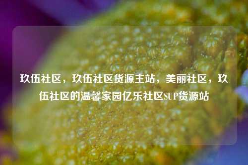 玖伍社区，玖伍社区货源主站，美丽社区，玖伍社区的温馨家园亿乐社区SUP货源站  第1张